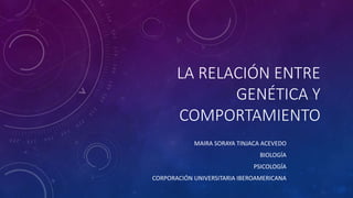LA RELACIÓN ENTRE
GENÉTICA Y
COMPORTAMIENTO
MAIRA SORAYA TINJACA ACEVEDO
BIOLOGÍA
PSICOLOGÍA
CORPORACIÓN UNIVERSITARIA IBEROAMERICANA
 