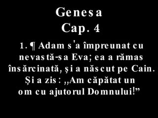 Genesa   Cap. 4 . 1. ¶ Adam s'a împreunat cu nevastă-sa Eva; ea a rămas însărcinată, şi a născut pe Cain. Şi a zis: ,,Am căpătat un  om cu ajutorul Domnului!”  