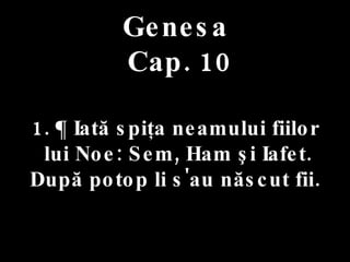 Genesa   Cap. 10 . 1. ¶ Iată spiţa neamului fiilor lui Noe: Sem, Ham şi Iafet. După potop li s'au născut fii.  