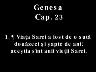 Genesa   Cap. 23 . 1. ¶ Viaţa Sarei a fost de o sută douăzeci şi şapte de ani: aceştia sînt anii vieţii Sarei. 