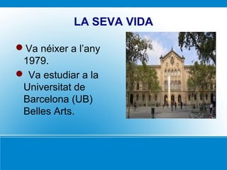 LA SEVA VIDA
Va néixer a l’any
1979.
 Va estudiar a la
Universitat de
Barcelona (UB)
Belles Arts.
 