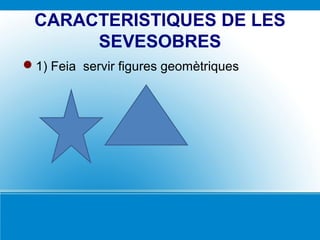 CARACTERISTIQUES DE LES
SEVESOBRES
1) Feia servir figures geomètriques
 