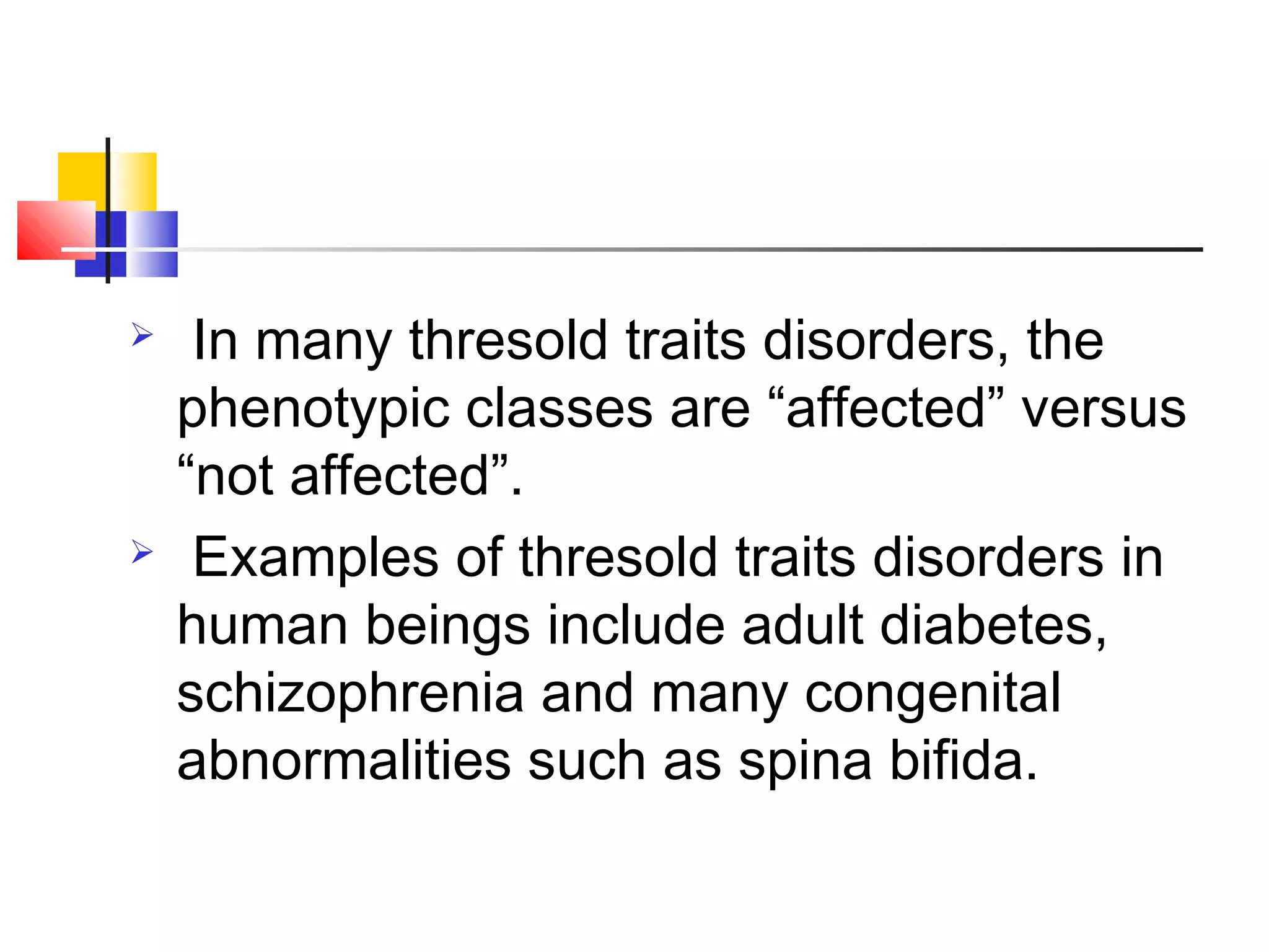  In many thresold traits disorders, the
phenotypic classes are “affected” versus
“not affected”.
 Examples of thresold traits disorders in
human beings include adult diabetes,
schizophrenia and many congenital
abnormalities such as spina bifida.
 
