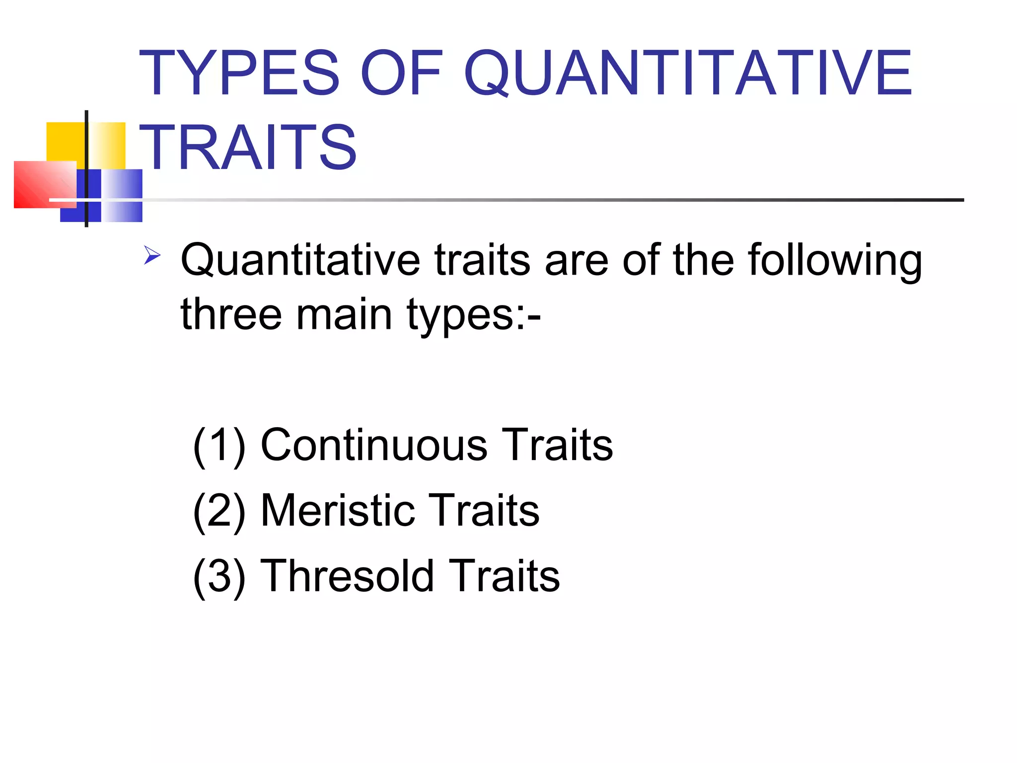 TYPES OF QUANTITATIVE
TRAITS
 Quantitative traits are of the following
three main types:-
(1) Continuous Traits
(2) Meristic Traits
(3) Thresold Traits
 