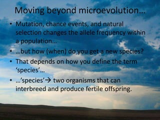 Moving beyond microevolution…Mutation, chance events, and natural selection changes the allele frequency within a population……but how (when) do you get a new species?That depends on how you define the term ‘species’……’species’ two organisms that can interbreed and produce fertile offspring.