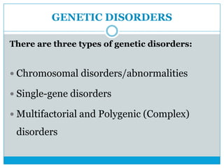GENETIC DISORDERS
There are three types of genetic disorders:
 Chromosomal disorders/abnormalities
 Single-gene disorders
 Multifactorial and Polygenic (Complex)
disorders
 