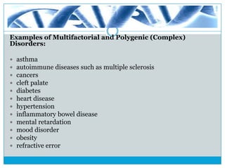 Examples of Multifactorial and Polygenic (Complex)
Disorders:
 asthma
 autoimmune diseases such as multiple sclerosis
 cancers
 cleft palate
 diabetes
 heart disease
 hypertension
 inflammatory bowel disease
 mental retardation
 mood disorder
 obesity
 refractive error
 