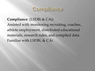 Compliance: (LSDBi & CAi)
Assisted with monitoring recruiting, coaches,
athlete employment, distributed educational
materials, research rules, and compiled data.
Familiar with LSDBi, & CAi
 