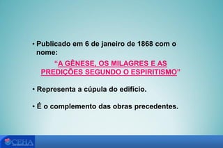 • Publicado em 6 de janeiro de 1868 com o
nome:
“A GÊNESE, OS MILAGRES E AS
PREDIÇÕES SEGUNDO O ESPIRITISMO”
• Representa a cúpula do edifício.
• É o complemento das obras precedentes.
 