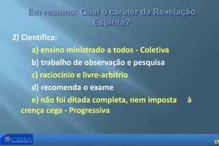 2) Científica:
a) ensino ministrado a todos - Coletiva
b) trabalho de observação e pesquisa
c) raciocínio e livre-arbítrio
d) recomenda o exame
e) não foi ditada completa, nem imposta à
crença cega - Progressiva
59
 
