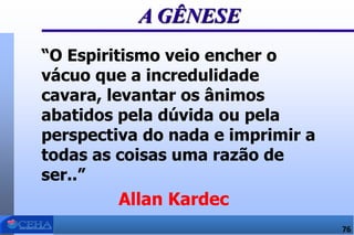 “O Espiritismo veio encher o
vácuo que a incredulidade
cavara, levantar os ânimos
abatidos pela dúvida ou pela
perspectiva do nada e imprimir a
todas as coisas uma razão de
ser..”
Allan Kardec
A GÊNESE
76
 