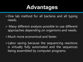 Advantages
One lab method for all bacteria and all typing
needs.
 Many different analysis-possible to use different
approaches depending on organisms and needs.
Much more economical and faster.
Labor saving because the sequencing reactions
is virtually fully automated and the sequences
being assembled by computer programs.
 