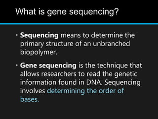 What is gene sequencing?
• Sequencing means to determine the
primary structure of an unbranched
biopolymer.
• Gene sequencing is the technique that
allows researchers to read the genetic
information found in DNA. Sequencing
involves determining the order of
bases.
 