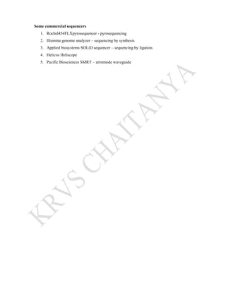 Some commercial sequencers
1. Rochel454FLXpyrosequencer - pyrosequencing
2. Illumina genome analyzer – sequencing by synthesis
3. Applied biosystems SOLiD sequencer – sequencing by ligation.
4. Helicos Heliscope
5. Pacific Biosciences SMRT – zeromode waveguide
 