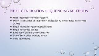 NEXT GENERATION SEQUENCING METHODS
 Mass spectrophotometric sequences
 Direct visualization of single DNA molecules by atomic force microscopy
(AFM)
 Single molecule sequencing techniques
 Single nucleotide cutting
 Read out of cellular gene expression
 Use of DNA chips or micro arrays
 Nano sequencing
 