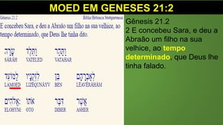 MOED EM GENESES 21:2
Gênesis 21.2
2 E concebeu Sara, e deu a
Abraão um filho na sua
velhice, ao tempo
determinado, que Deus lhe
tinha falado.
 