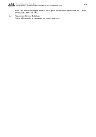 Universidade Estadual de Montes Claros
      Curso de Zootecnia – Gênese, Morfologia e Classificação do Solo - Prof. Marcos Koiti Kondo   128


      Solos com alta saturação por bases na maior parte do horizonte B (inclusive BA) (Brasil,
      1973e, p.250, perfil RS-109).
3.4   Planossolos Háplicos distróficos
      Outros solos que não se enquadram nas classes anteriores.
 