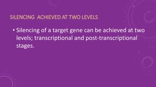 SILENCING ACHIEVED AT TWO LEVELS
• Silencing of a target gene can be achieved at two
levels; transcriptional and post-transcriptional
stages.
 