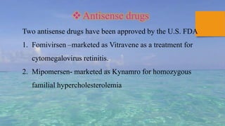 Antisense drugs
Two antisense drugs have been approved by the U.S. FDA
1. Fomivirsen –marketed as Vitravene as a treatment for
cytomegalovirus retinitis.
2. Mipomersen- marketed as Kynamro for homozygous
familial hypercholesterolemia
 