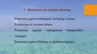  Biological role of gene silencing
• Protection against pathogens including viruses.
• Production of resistant plants.
• Protection against endogenous transposable
elements.
• Protection against foreign or duplicated genes.
 
