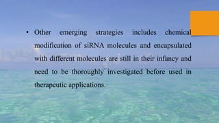 • Other emerging strategies includes chemical
modification of siRNA molecules and encapsulated
with different molecules are still in their infancy and
need to be thoroughly investigated before used in
therapeutic applications.
 