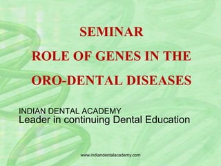 SEMINAR
ROLE OF GENES IN THE
ORO-DENTAL DISEASES
INDIAN DENTAL ACADEMY
Leader in continuing Dental Education
www.indiandentalacademy.com
 