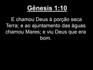 Gênesis 1:10
E chamou Deus à porção seca
Terra; e ao ajuntamento das águas
chamou Mares; e viu Deus que era
bom.
 