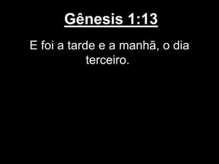 Gênesis 1:13
E foi a tarde e a manhã, o dia
terceiro.
 