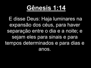 Gênesis 1:14
E disse Deus: Haja luminares na
expansão dos céus, para haver
separação entre o dia e a noite; e
sejam eles para sinais e para
tempos determinados e para dias e
anos.
 