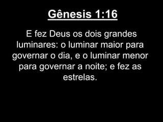 Gênesis 1:16
E fez Deus os dois grandes
luminares: o luminar maior para
governar o dia, e o luminar menor
para governar a noite; e fez as
estrelas.
 