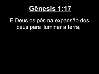 Gênesis 1:17
E Deus os pôs na expansão dos
céus para iluminar a terra,
 