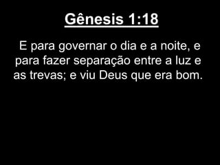 Gênesis 1:18
E para governar o dia e a noite, e
para fazer separação entre a luz e
as trevas; e viu Deus que era bom.
 