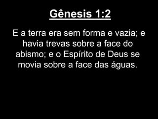 Gênesis 1:2
E a terra era sem forma e vazia; e
havia trevas sobre a face do
abismo; e o Espírito de Deus se
movia sobre a face das águas.
 