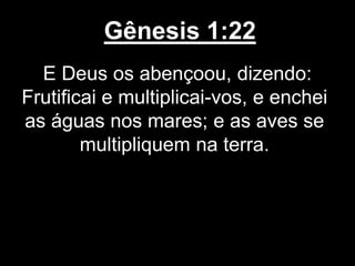 Gênesis 1:22
E Deus os abençoou, dizendo:
Frutificai e multiplicai-vos, e enchei
as águas nos mares; e as aves se
multipliquem na terra.
 