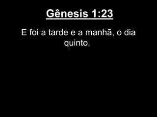 Gênesis 1:23
E foi a tarde e a manhã, o dia
quinto.
 