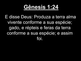 Gênesis 1:24
E disse Deus: Produza a terra alma
vivente conforme a sua espécie;
gado, e répteis e feras da terra
conforme a sua espécie; e assim
foi.
 