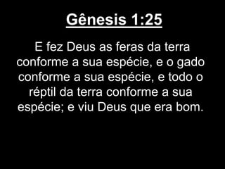 Gênesis 1:25
E fez Deus as feras da terra
conforme a sua espécie, e o gado
conforme a sua espécie, e todo o
réptil da terra conforme a sua
espécie; e viu Deus que era bom.
 