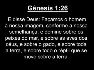 Gênesis 1:26
E disse Deus: Façamos o homem
à nossa imagem, conforme a nossa
semelhança; e domine sobre os
peixes do mar, e sobre as aves dos
céus, e sobre o gado, e sobre toda
a terra, e sobre todo o réptil que se
move sobre a terra.
 