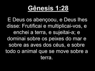 Gênesis 1:28
E Deus os abençoou, e Deus lhes
disse: Frutificai e multiplicai-vos, e
enchei a terra, e sujeitai-a; e
dominai sobre os peixes do mar e
sobre as aves dos céus, e sobre
todo o animal que se move sobre a
terra.
 