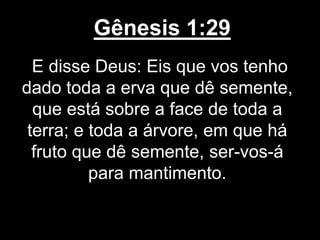 Gênesis 1:29
E disse Deus: Eis que vos tenho
dado toda a erva que dê semente,
que está sobre a face de toda a
terra; e toda a árvore, em que há
fruto que dê semente, ser-vos-á
para mantimento.
 