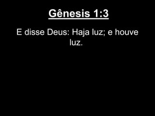 Gênesis 1:3
E disse Deus: Haja luz; e houve
luz.
 