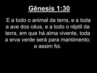 Gênesis 1:30
E a todo o animal da terra, e a toda
a ave dos céus, e a todo o réptil da
terra, em que há alma vivente, toda
a erva verde será para mantimento;
e assim foi.
 