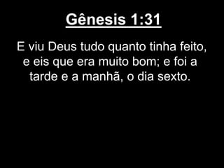 Gênesis 1:31
E viu Deus tudo quanto tinha feito,
e eis que era muito bom; e foi a
tarde e a manhã, o dia sexto.
 