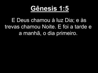 Gênesis 1:5
E Deus chamou à luz Dia; e às
trevas chamou Noite. E foi a tarde e
a manhã, o dia primeiro.
 