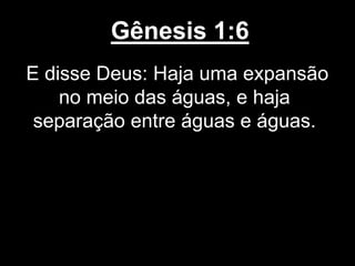 Gênesis 1:6
E disse Deus: Haja uma expansão
no meio das águas, e haja
separação entre águas e águas.
 