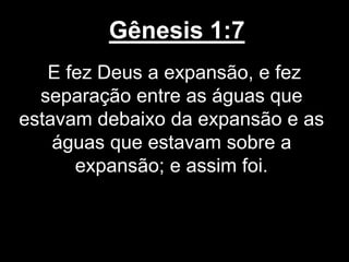 Gênesis 1:7
E fez Deus a expansão, e fez
separação entre as águas que
estavam debaixo da expansão e as
águas que estavam sobre a
expansão; e assim foi.
 