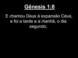 Gênesis 1:8
E chamou Deus à expansão Céus,
e foi a tarde e a manhã, o dia
segundo.
 