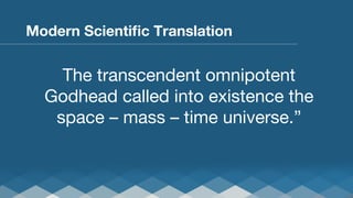 Modern Scientiﬁc Translation

The transcendent omnipotent
Godhead called into existence the
space – mass – time universe.”

 