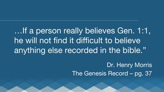 …If a person really believes Gen. 1:1,
he will not ﬁnd it diﬃcult to believe
anything else recorded in the bible.” 


Dr. Henry Morris
The Genesis Record – pg. 37

 