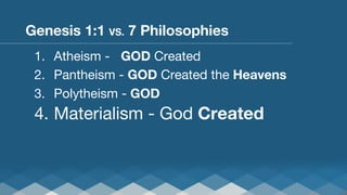 Genesis 1:1 VS. 7 Philosophies
1.  Atheism - 
GOD Created
2.  Pantheism - GOD Created the Heavens
3.  Polytheism - GOD

4.  Materialism - God Created

 